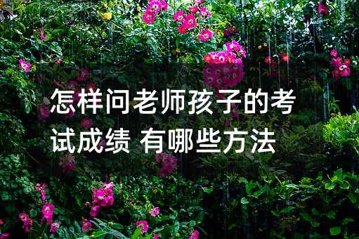 怎样问老师孩子的考试成绩 有哪些方法