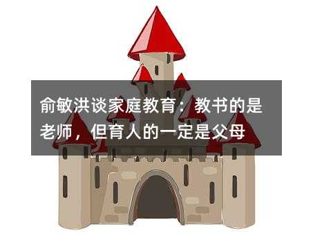 俞敏洪谈家庭教育:教书的是老师,但育人的一定是父母