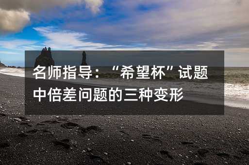 名师指导:“希望杯”试题中倍差问题的三种变形