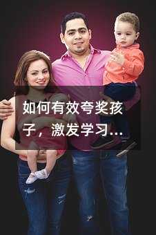 如何有效夸奖孩子,激发学习内驱力——家庭教育中的正向激励指南