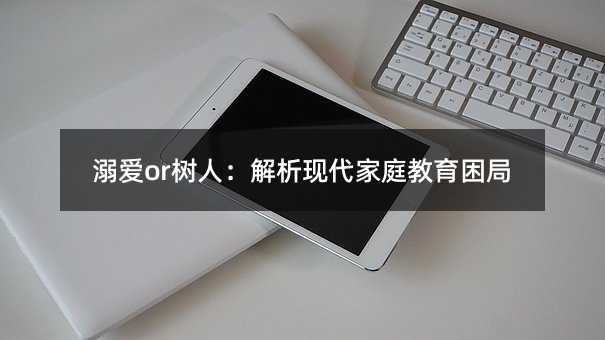 溺爱or树人:解析现代家庭教育困局