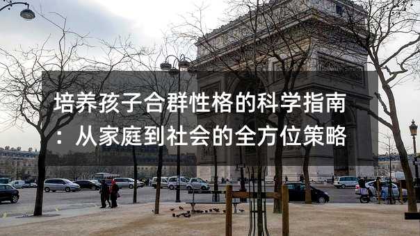 培养孩子合群性格的科学指南:从家庭到社会的全方位策略