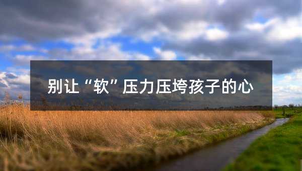 别让“软”压力压垮孩子的心