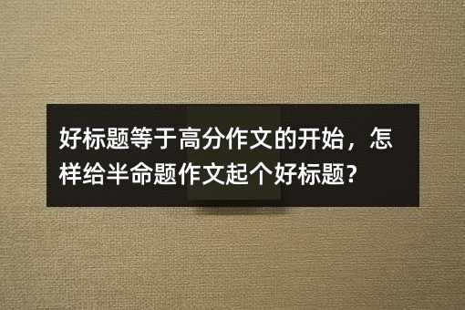 好标题等于高分作文的开始,怎样给半命题作文起个好标题?