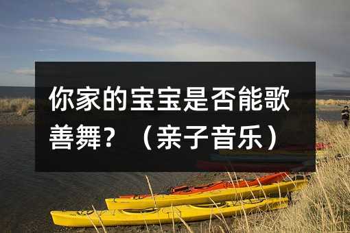你家的宝宝是否能歌善舞?(亲子音乐)