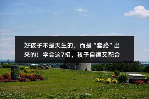 好孩子不是天生的,而是“套路”出来的!学会这7招,孩子自律又配合