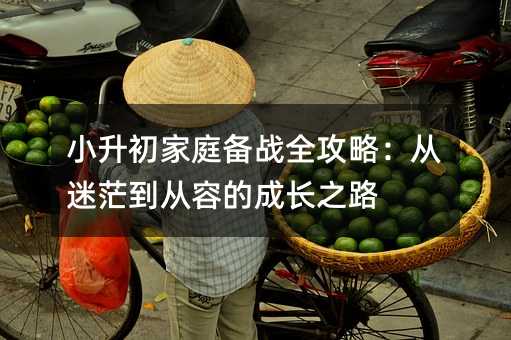 小升初家庭备战全攻略:从迷茫到从容的成长之路