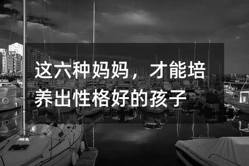 这六种妈妈,才能培养出性格好的孩子