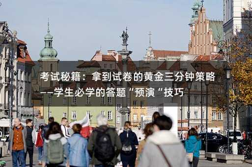 考试秘籍:拿到试卷的黄金三分钟策略——学生必学的答题“预演“技巧