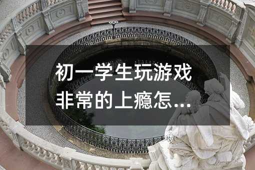 初一学生玩游戏非常的上瘾怎么办