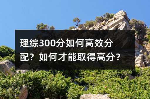 理综300分如何高效分配?如何才能取得高分?