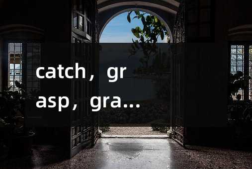 catch,grasp,grab 和grip用法辨析