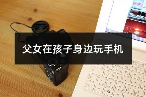 父女在孩子身边玩手机