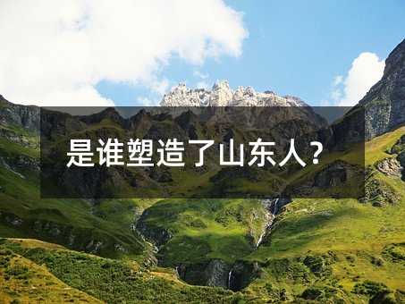 是谁塑造了山东人?