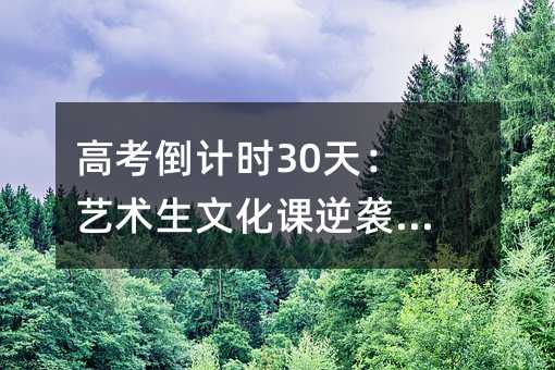 高考倒计时30天:艺术生文化课逆袭全攻略
