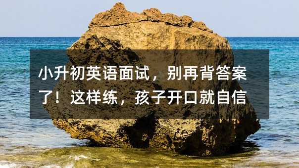 小升初英语面试，别再背答案了！这样练，孩子开口就自信