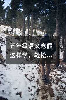 五年级语文寒假这样学,轻松提分不焦虑!