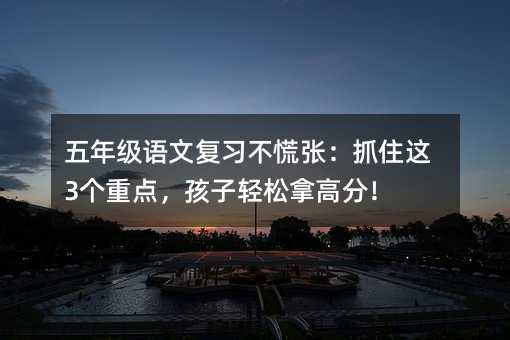 五年级语文复习不慌张:抓住这3个重点,孩子轻松拿高分!