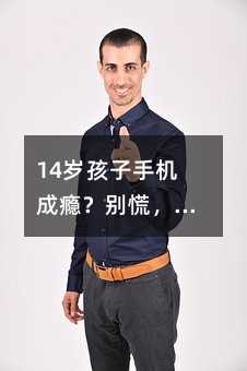 14岁孩子手机成瘾?别慌,试试这4个暖心方法